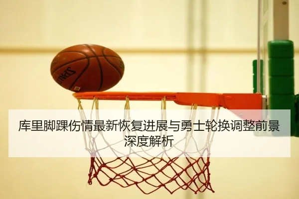 库里脚踝伤情最新恢复进展与勇士轮换调整前景深度解析